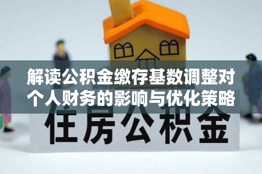 双峰解读公积金缴存基数调整对个人财务的影响与优化策略
