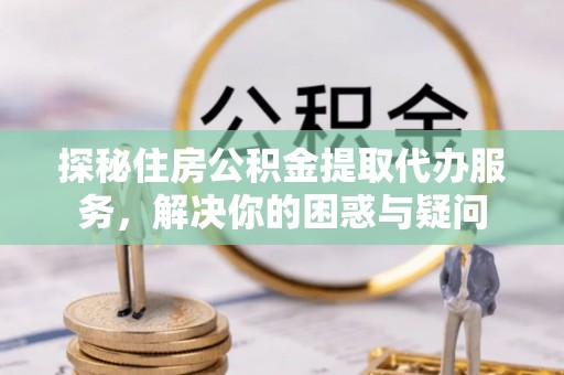双峰探秘住房公积金提取代办服务，解决你的困惑与疑问