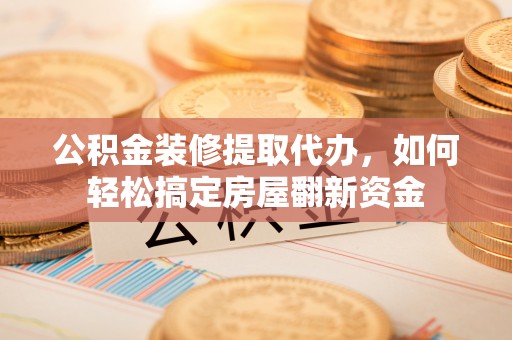 双峰公积金装修提取代办，如何轻松搞定房屋翻新资金
