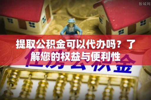 双峰提取公积金可以代办吗？了解您的权益与便利性