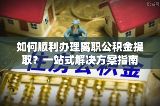 双峰如何顺利办理离职公积金提取？一站式解决方案指南